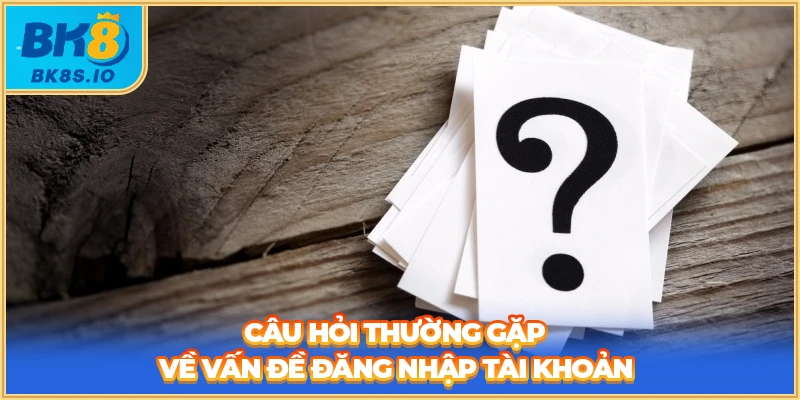 Câu hỏi thường gặp về vấn đề đăng nhập tài khoản