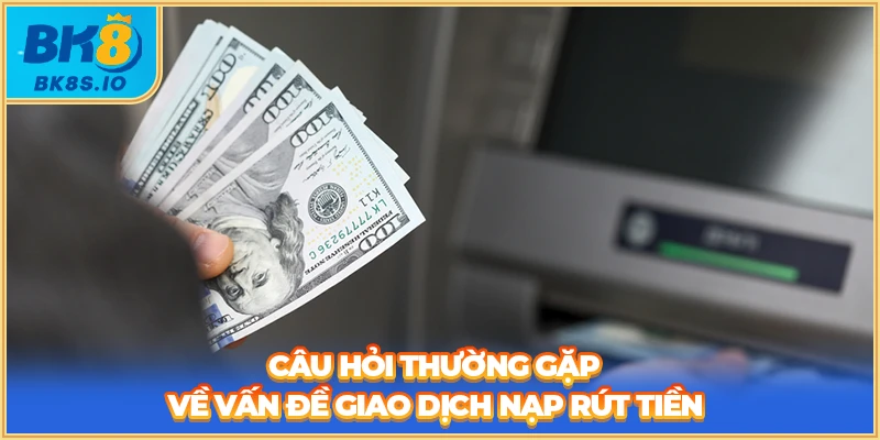 Câu hỏi thường gặp về vấn đề giao dịch nạp rút tiền