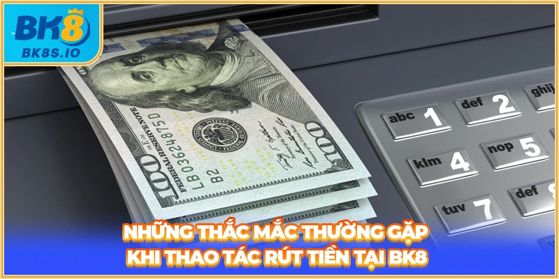 Những thắc mắc thường gặp khi thao tác rút tiền tại BK8