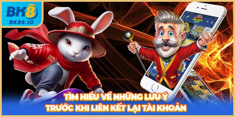 Tìm hiểu về những lưu ý trước khi liên kết lại tài khoản