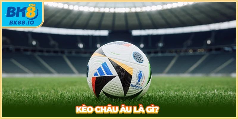 Kèo Châu Âu là gì?