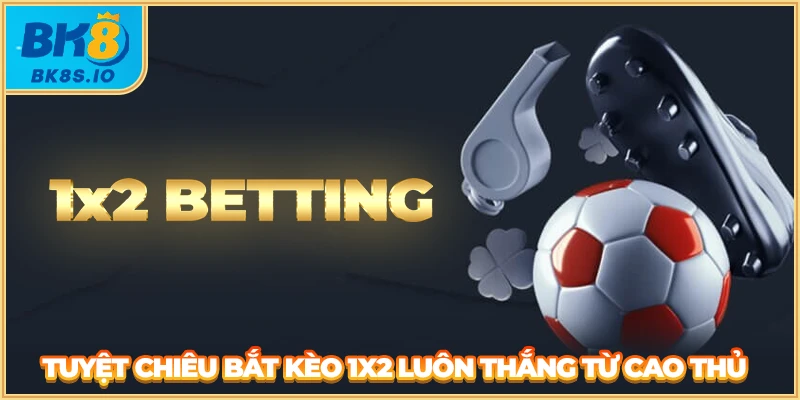 Tuyệt chiêu bắt kèo 1X2 luôn thắng từ cao thủ