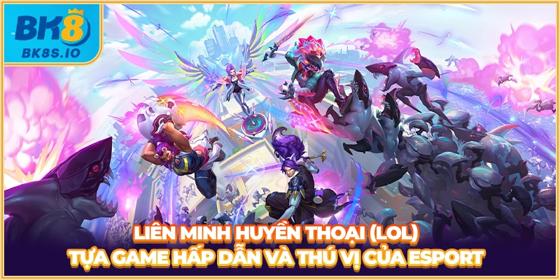 Liên minh huyền thoại (LOL) tựa game hấp dẫn và thú vị của Esport